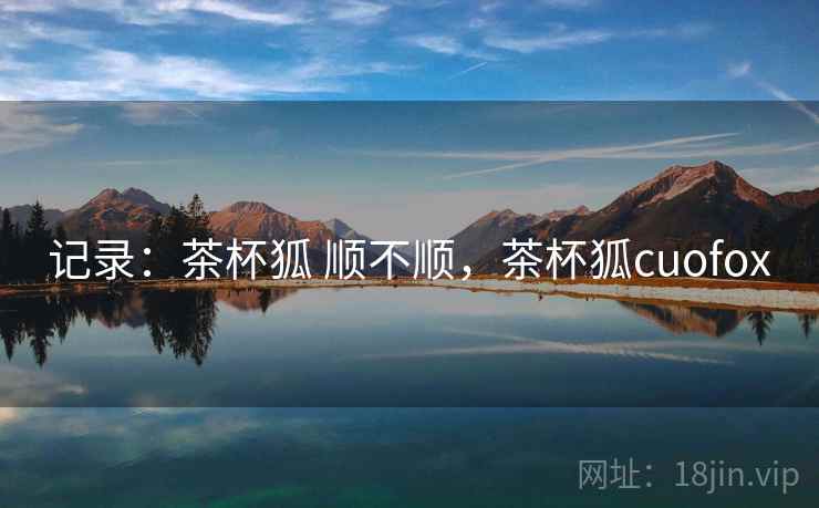 记录：茶杯狐 顺不顺，茶杯狐cuofox  第1张