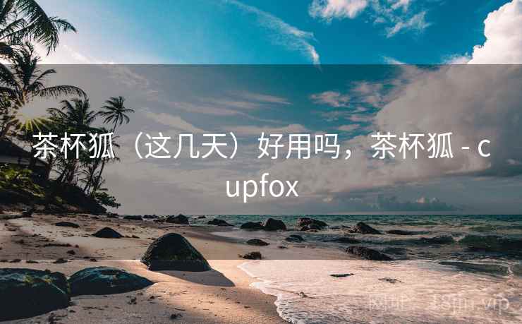 茶杯狐（这几天）好用吗，茶杯狐 - cupfox  第2张