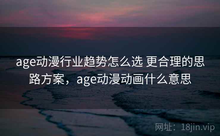 age动漫行业趋势怎么选 更合理的思路方案，age动漫动画什么意思  第2张