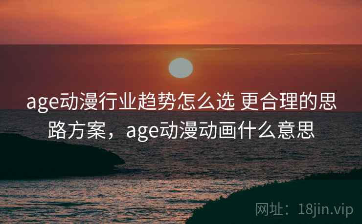 age动漫行业趋势怎么选 更合理的思路方案，age动漫动画什么意思  第1张