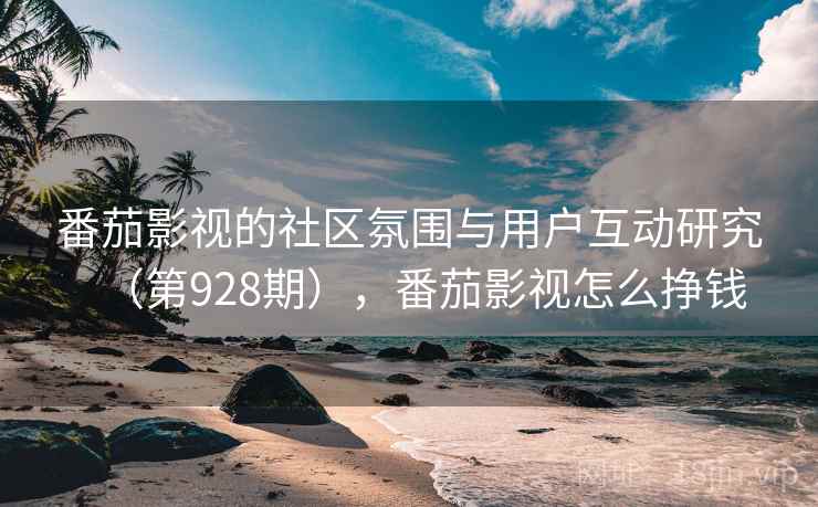 番茄影视的社区氛围与用户互动研究（第928期），番茄影视怎么挣钱  第1张