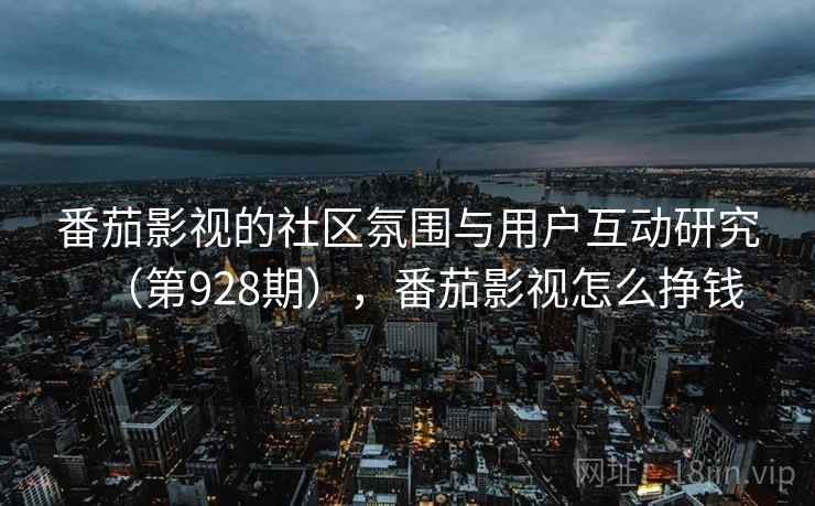 番茄影视的社区氛围与用户互动研究（第928期），番茄影视怎么挣钱  第2张
