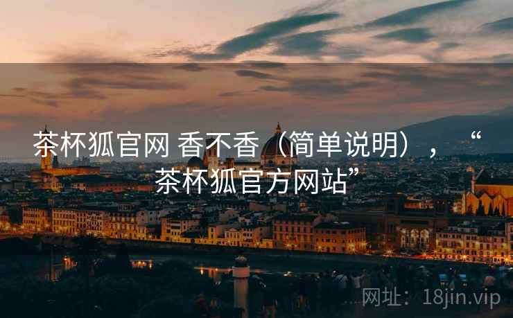 茶杯狐官网 香不香（简单说明），“茶杯狐官方网站”  第1张