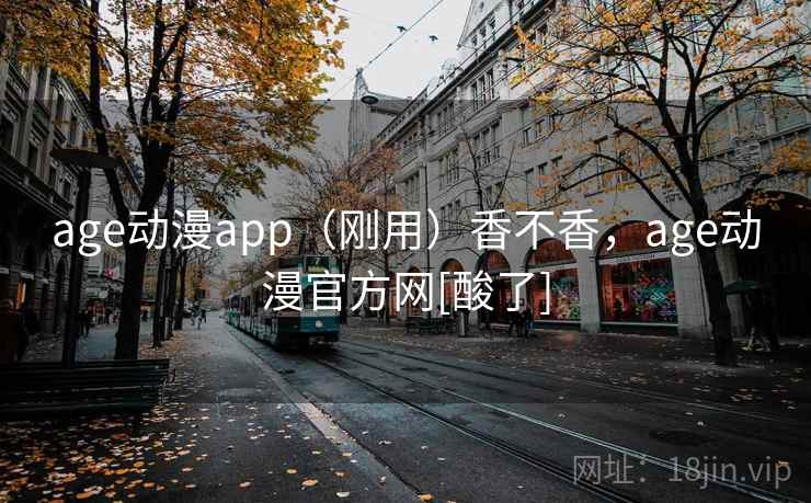 age动漫app（刚用）香不香，age动漫官方网[酸了]  第1张