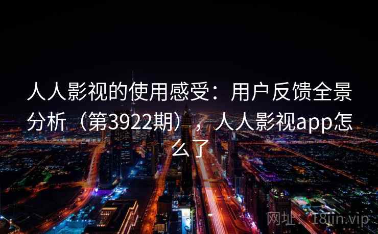 人人影视的使用感受：用户反馈全景分析（第3922期），人人影视app怎么了  第2张