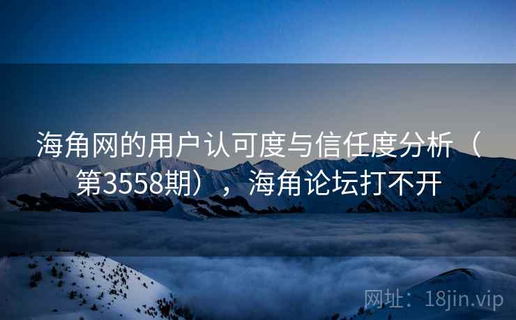 海角网的用户认可度与信任度分析（第3558期），海角论坛打不开  第1张