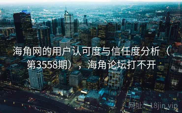 海角网的用户认可度与信任度分析（第3558期），海角论坛打不开  第2张
