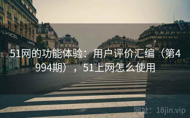 51网的功能体验：用户评价汇编（第4994期），51上网怎么使用  第1张