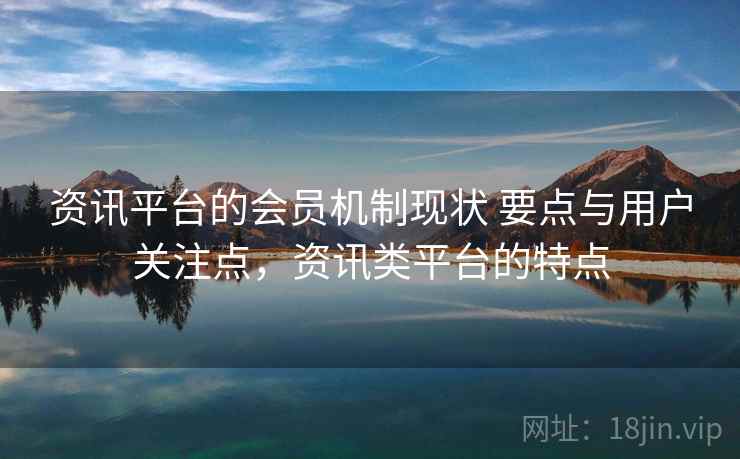 资讯平台的会员机制现状 要点与用户关注点，资讯类平台的特点  第1张