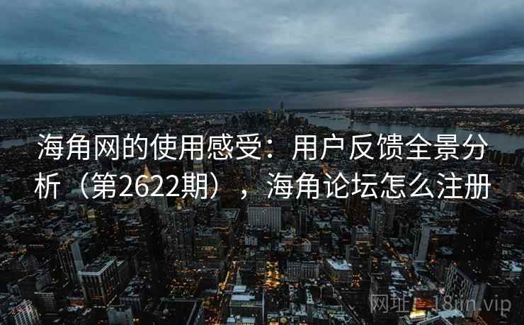 海角网的使用感受：用户反馈全景分析（第2622期），海角论坛怎么注册  第1张