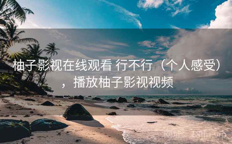 柚子影视在线观看 行不行（个人感受），播放柚子影视视频  第2张