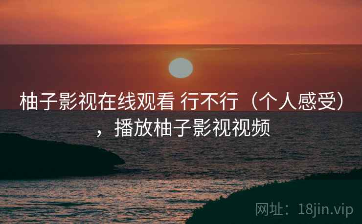 柚子影视在线观看 行不行（个人感受），播放柚子影视视频  第1张