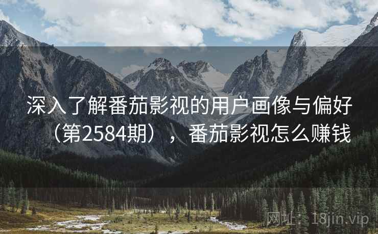 深入了解番茄影视的用户画像与偏好（第2584期），番茄影视怎么赚钱  第2张