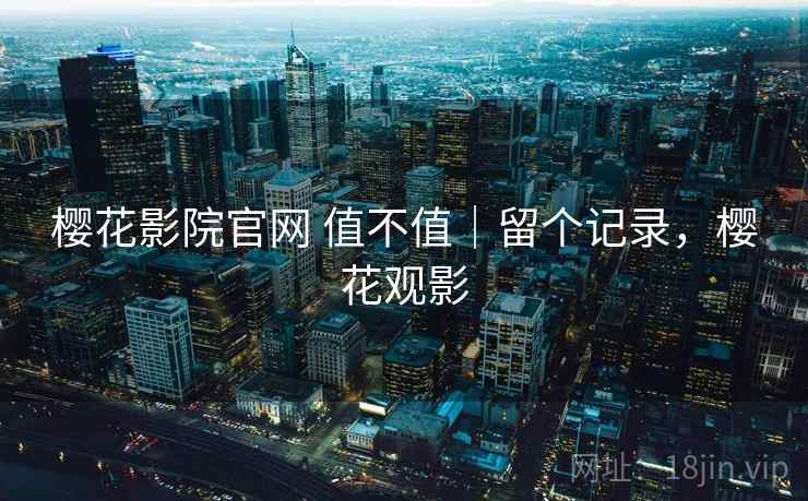 樱花影院官网 值不值｜留个记录，樱花观影  第1张