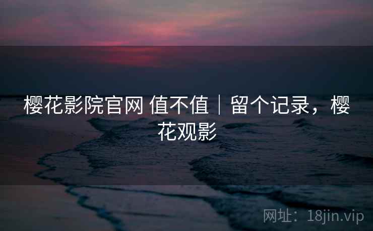 樱花影院官网 值不值｜留个记录，樱花观影  第2张