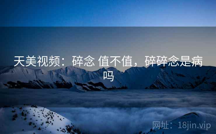 天美视频：碎念 值不值，碎碎念是病吗  第2张