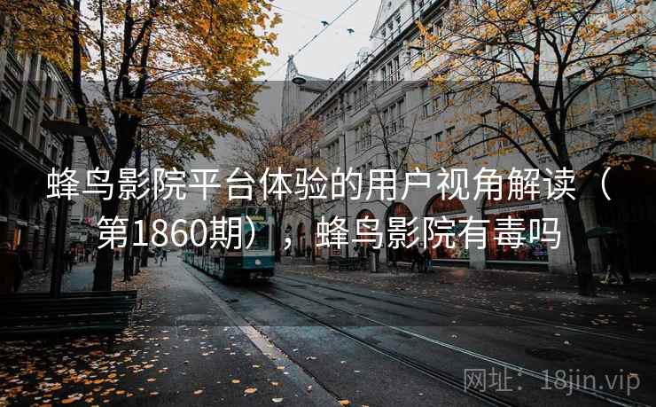 蜂鸟影院平台体验的用户视角解读（第1860期），蜂鸟影院有毒吗  第1张