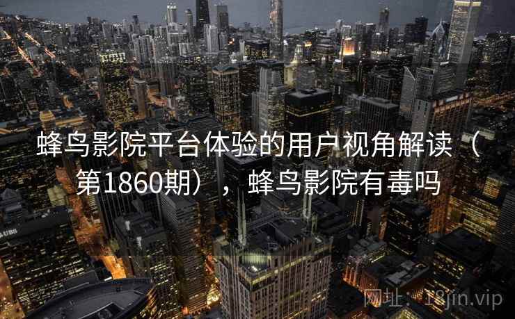 蜂鸟影院平台体验的用户视角解读（第1860期），蜂鸟影院有毒吗  第2张