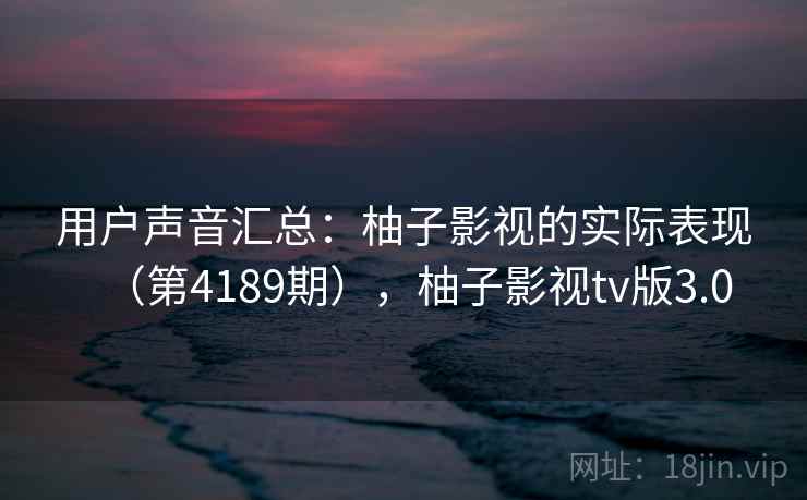 用户声音汇总:柚子影视的实际表现(第4189期),柚子影视tv版3.0 第1张 用户声音汇总:柚子影视的实际表现(第4189期),柚子影视tv版3.0 第1张