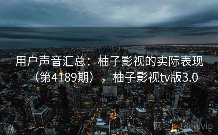 用户声音汇总:柚子影视的实际表现(第4189期),柚子影视tv版3.0 第2张 用户声音汇总:柚子影视的实际表现(第4189期),柚子影视tv版3.0 第2张