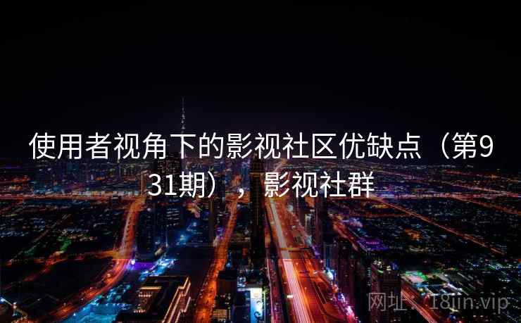 使用者视角下的影视社区优缺点(第931期),影视社群 第1张 使用者视角下的影视社区优缺点(第931期),影视社群 第1张