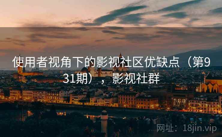 使用者视角下的影视社区优缺点(第931期),影视社群 第2张 使用者视角下的影视社区优缺点(第931期),影视社群 第2张