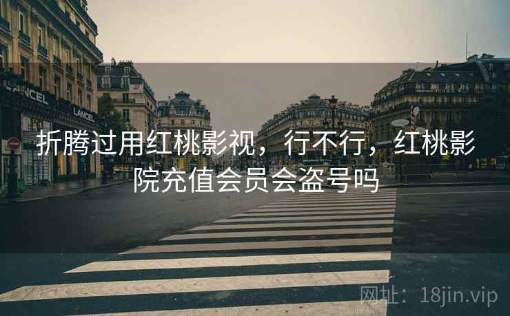 折腾过用红桃影视,行不行,红桃影院充值会员会盗号吗 第1张 折腾过用红桃影视,行不行,红桃影院充值会员会盗号吗 第1张