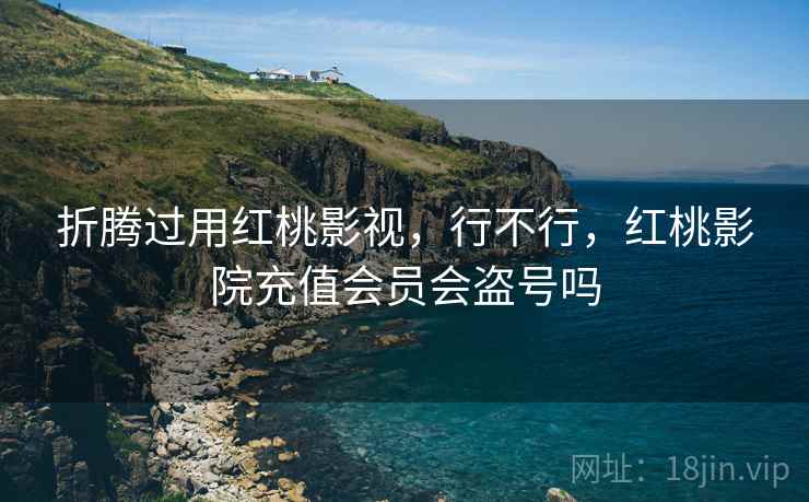 折腾过用红桃影视,行不行,红桃影院充值会员会盗号吗 第2张 折腾过用红桃影视,行不行,红桃影院充值会员会盗号吗 第2张