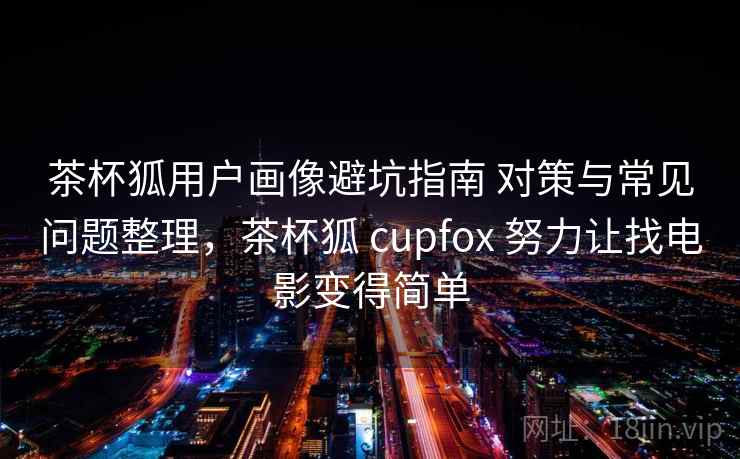 茶杯狐用户画像避坑指南 对策与常见问题整理，茶杯狐 cupfox 努力让找电影变得简单  第1张