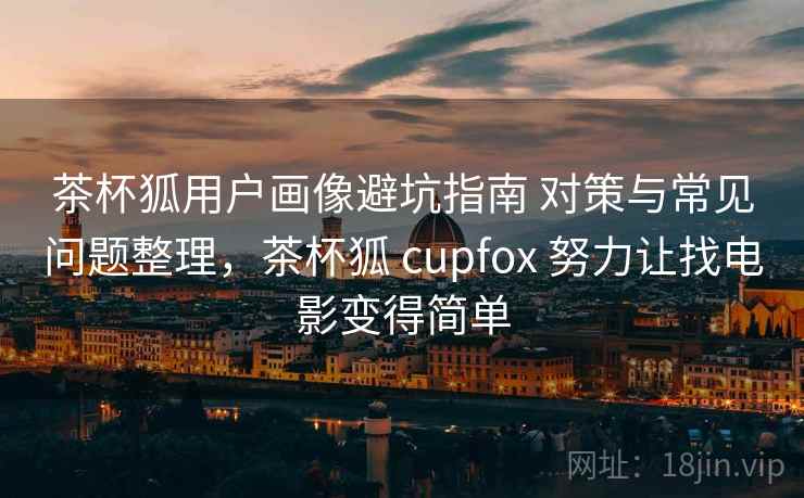 茶杯狐用户画像避坑指南 对策与常见问题整理，茶杯狐 cupfox 努力让找电影变得简单  第2张