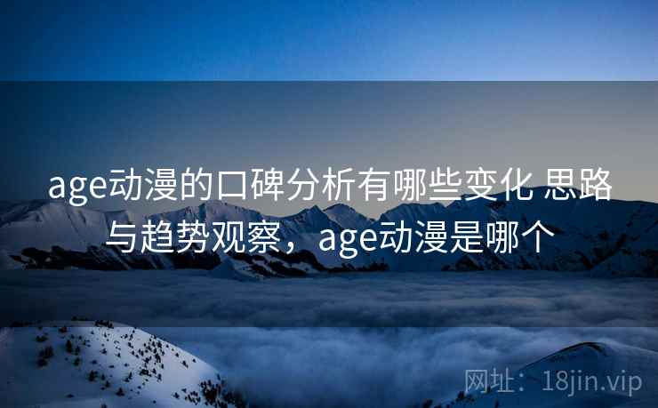 age动漫的口碑分析有哪些变化 思路与趋势观察,age动漫是哪个 第1张 age动漫的口碑分析有哪些变化 思路与趋势观察,age动漫是哪个 第1张