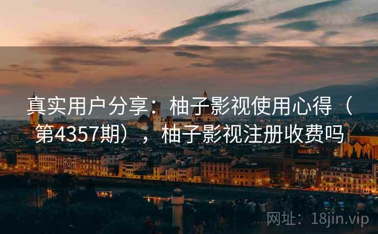 真实用户分享:柚子影视使用心得(第4357期),柚子影视注册收费吗 第1张 真实用户分享:柚子影视使用心得(第4357期),柚子影视注册收费吗 第1张