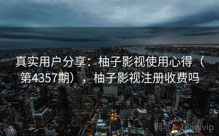 真实用户分享:柚子影视使用心得(第4357期),柚子影视注册收费吗 第2张 真实用户分享:柚子影视使用心得(第4357期),柚子影视注册收费吗 第2张