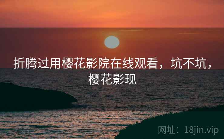 折腾过用樱花影院在线观看,坑不坑,樱花影现 第2张 折腾过用樱花影院在线观看,坑不坑,樱花影现 第2张