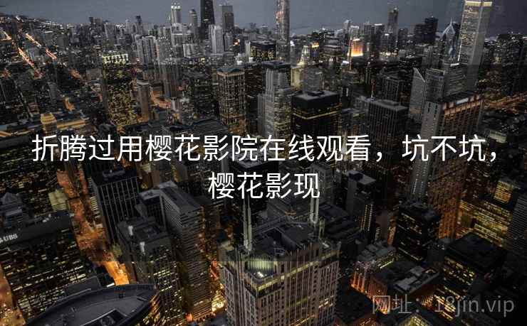 折腾过用樱花影院在线观看,坑不坑,樱花影现 第1张 折腾过用樱花影院在线观看,坑不坑,樱花影现 第1张