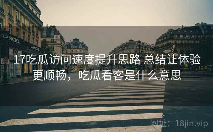 17吃瓜访问速度提升思路 总结让体验更顺畅,吃瓜看客是什么意思 第2张 17吃瓜访问速度提升思路 总结让体验更顺畅,吃瓜看客是什么意思 第2张