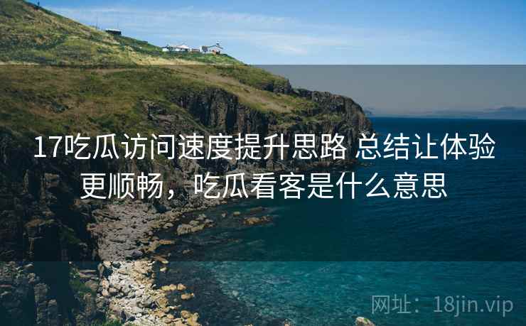 17吃瓜访问速度提升思路 总结让体验更顺畅,吃瓜看客是什么意思 第1张 17吃瓜访问速度提升思路 总结让体验更顺畅,吃瓜看客是什么意思 第1张