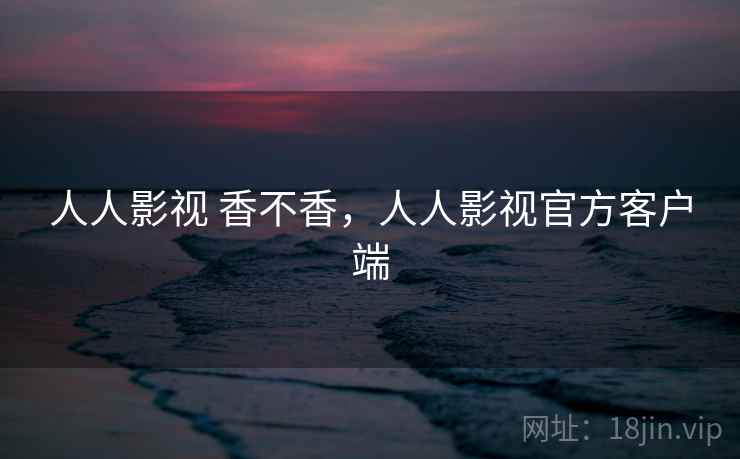 人人影视 香不香，人人影视官方客户端  第2张