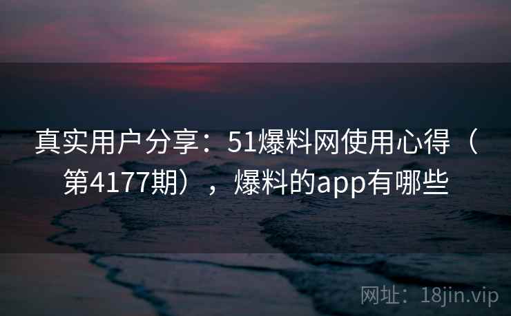 真实用户分享:51爆料网使用心得(第4177期),爆料的app有哪些 第1张 真实用户分享:51爆料网使用心得(第4177期),爆料的app有哪些 第1张