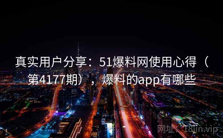 真实用户分享:51爆料网使用心得(第4177期),爆料的app有哪些 第2张 真实用户分享:51爆料网使用心得(第4177期),爆料的app有哪些 第2张