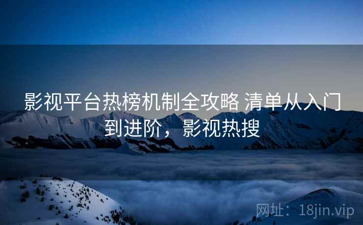 影视平台热榜机制全攻略 清单从入门到进阶,影视热搜 第1张 影视平台热榜机制全攻略 清单从入门到进阶,影视热搜 第1张