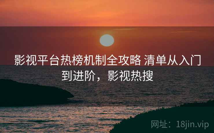 影视平台热榜机制全攻略 清单从入门到进阶,影视热搜 第2张 影视平台热榜机制全攻略 清单从入门到进阶,影视热搜 第2张