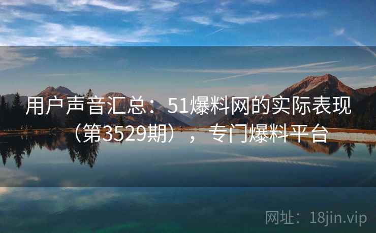 用户声音汇总：51爆料网的实际表现（第3529期），专门爆料平台  第2张