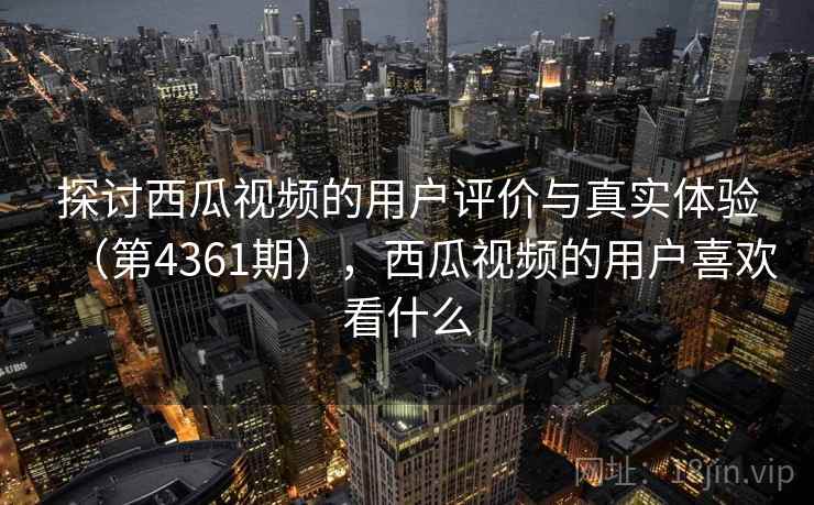 探讨西瓜视频的用户评价与真实体验(第4361期),西瓜视频的用户喜欢看什么 第2张 探讨西瓜视频的用户评价与真实体验(第4361期),西瓜视频的用户喜欢看什么 第2张