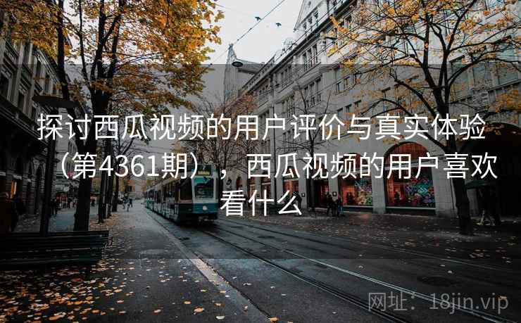 探讨西瓜视频的用户评价与真实体验(第4361期),西瓜视频的用户喜欢看什么 第1张 探讨西瓜视频的用户评价与真实体验(第4361期),西瓜视频的用户喜欢看什么 第1张