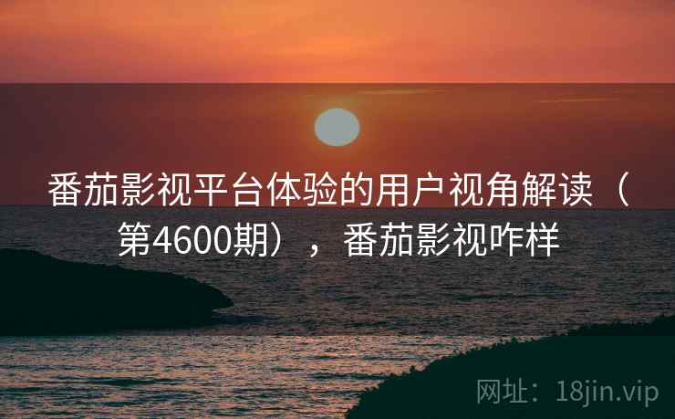 番茄影视平台体验的用户视角解读(第4600期),番茄影视咋样 第2张 番茄影视平台体验的用户视角解读(第4600期),番茄影视咋样 第2张