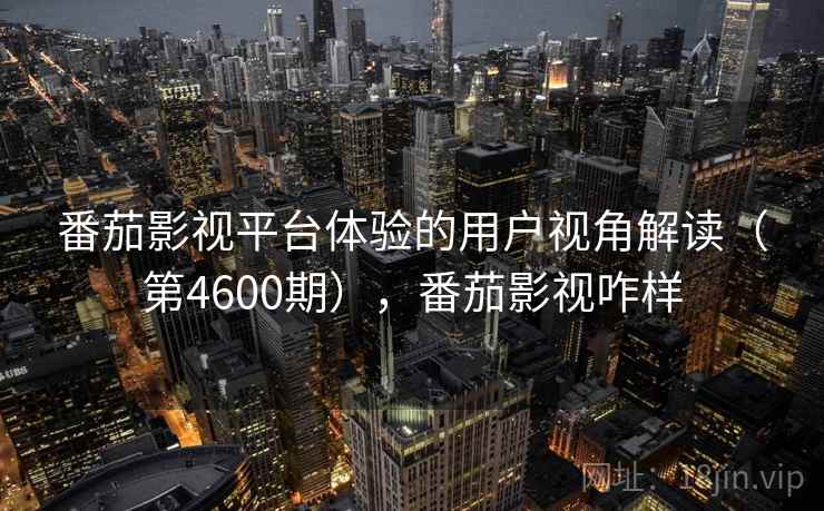 番茄影视平台体验的用户视角解读(第4600期),番茄影视咋样 第1张 番茄影视平台体验的用户视角解读(第4600期),番茄影视咋样 第1张