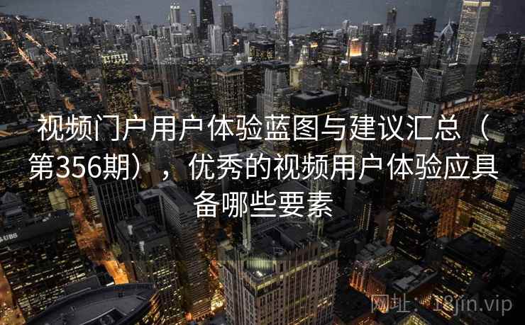 视频门户用户体验蓝图与建议汇总(第356期),优秀的视频用户体验应具备哪些要素 第1张 视频门户用户体验蓝图与建议汇总(第356期),优秀的视频用户体验应具备哪些要素 第1张
