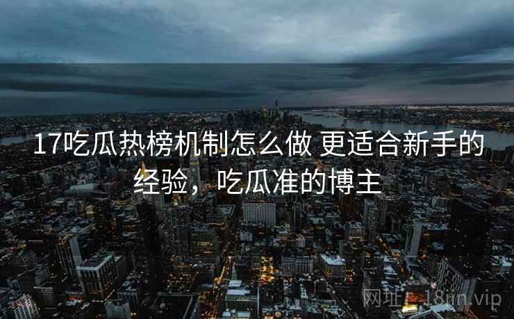 17吃瓜热榜机制怎么做 更适合新手的经验,吃瓜准的博主 第2张 17吃瓜热榜机制怎么做 更适合新手的经验,吃瓜准的博主 第2张