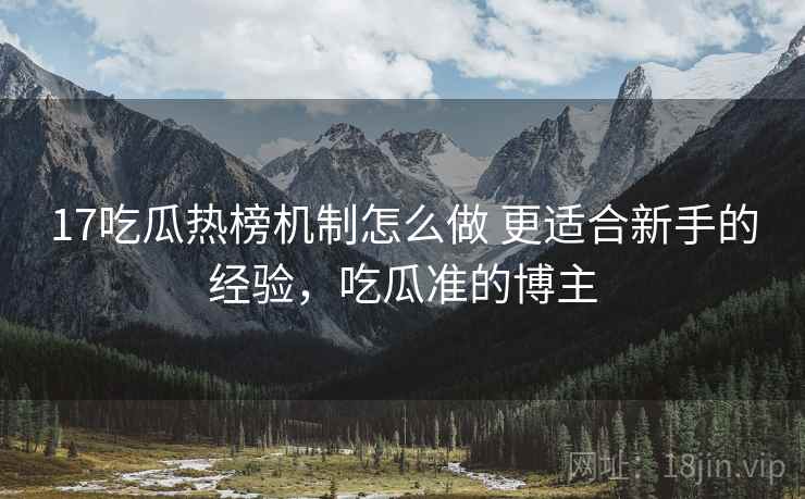 17吃瓜热榜机制怎么做 更适合新手的经验,吃瓜准的博主 第1张 17吃瓜热榜机制怎么做 更适合新手的经验,吃瓜准的博主 第1张